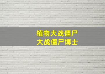 植物大战僵尸 大战僵尸博士